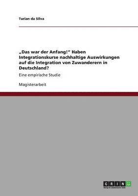 bokomslag "Das war der Anfang!" Haben Integrationskurse nachhaltige Auswirkungen auf die Integration von Zuwanderern in Deutschland?