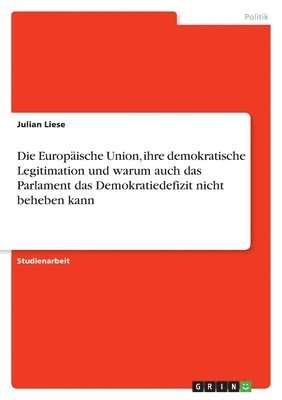 bokomslag Die Europische Union, ihre demokratische Legitimation und warum auch das Parlament das Demokratiedefizit nicht beheben kann