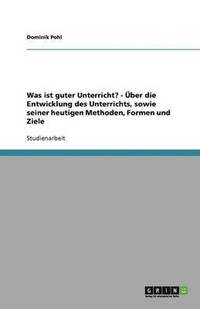 bokomslag Was ist guter Unterricht? - UEber die Entwicklung des Unterrichts, sowie seiner heutigen Methoden, Formen und Ziele