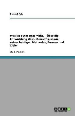 Was ist guter Unterricht? - UEber die Entwicklung des Unterrichts, sowie seiner heutigen Methoden, Formen und Ziele 1