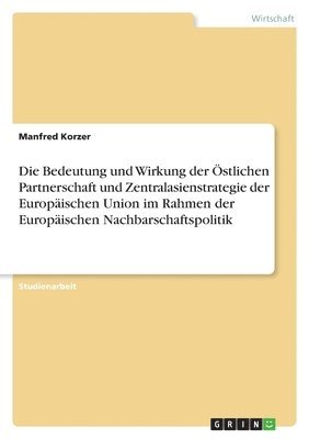 bokomslag Die Bedeutung und Wirkung der stlichen Partnerschaft und Zentralasienstrategie der Europischen Union im Rahmen der Europischen Nachbarschaftspolitik