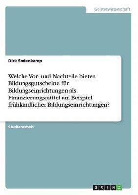 bokomslag Welche Vor- und Nachteile bieten Bildungsgutscheine fr Bildungseinrichtungen als Finanzierungsmittel am Beispiel frhkindlicher Bildungseinrichtungen?