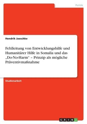 bokomslag Fehlleitung von Entwicklungshilfe und Humanitrer Hilfe in Somalia und das &quot;Do-No-Harm&quot; - Prinzip als mgliche Prventivmanahme