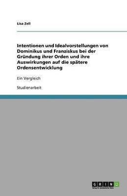 bokomslag Intentionen und Idealvorstellungen von Dominikus und Franziskus bei der Grundung ihrer Orden und ihre Auswirkungen auf die spatere Ordensentwicklung