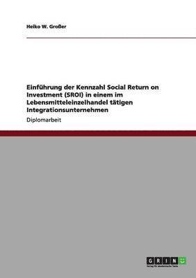 Einfuhrung der Kennzahl Social Return on Investment (SROI) in einem im Lebensmitteleinzelhandel tatigen Integrationsunternehmen 1