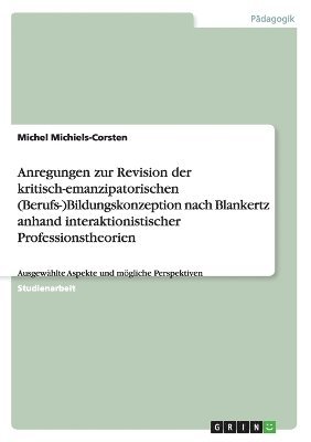 Anregungen zur Revision der kritisch-emanzipatorischen (Berufs-)Bildungskonzeption nach Blankertz anhand interaktionistischer Professionstheorien 1