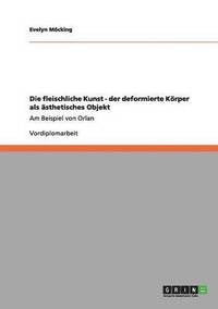 bokomslag Die fleischliche Kunst - der deformierte Körper als ästhetisches Objekt
