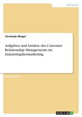 Christoph Weigel - Aufgaben und Ansätze des Customer Relationship Managements im Industriegütermarketing, Häftad