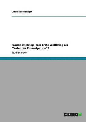 Frauen im Krieg. Der Erste Weltkrieg als &quot;Vater der Emanzipation&quot;? 1