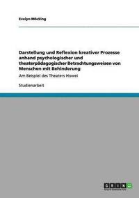bokomslag Darstellung und Reflexion kreativer Prozesse anhand psychologischer und theaterpädagogischer Betrachtungsweisen von Menschen mit Behinderung