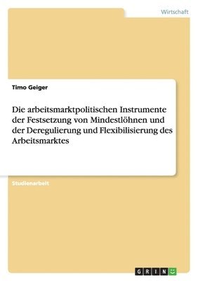 bokomslag Die arbeitsmarktpolitischen Instrumente der Festsetzung von Mindestlhnen und der Deregulierung und Flexibilisierung des Arbeitsmarktes