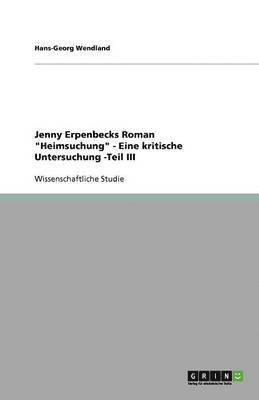 Hans-Georg Wendland - Jenny Erpenbecks Roman "Heimsuchung" - Eine kritische Untersuchung -Teil III, Häftad
