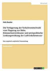 bokomslag Die Verlagerung der Verkehrsmittelwahl vom Flugzeug zur Bahn. Klimaschutzwirksame und preispolitische Lenkungswirkung der Luftverkehrssteuer