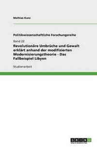 bokomslag Revolutionare Umbruche Und Gewalt Erklart Anhand Der Modifizierten Modernisierungstheorie - Das Fallbeispiel Libyen