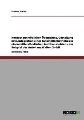 Doreen Walter - Konzept zur möglichen Übernahme, Gestaltung bzw. Integration eines Tankstellenbetriebes in einen mittelständischen Autohausbetrieb - am Beispiel der Autohaus Walter GmbH, Häftad