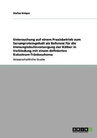 bokomslag Untersuchung auf einem Praxisbetrieb zum Serumproteingehalt als Referenz für die Immunglobulinversorgung der Kälber in Verbindung mit einem definierten Kolostrum-Tränkeschema