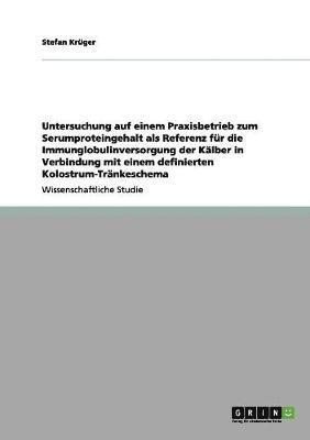 bokomslag Untersuchung auf einem Praxisbetrieb zum Serumproteingehalt als Referenz fr die Immunglobulinversorgung der Klber in Verbindung mit einem definierten Kolostrum-Trnkeschema