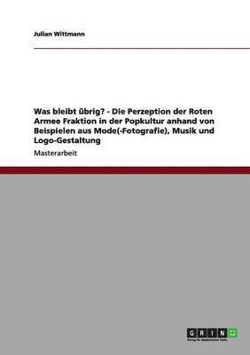 bokomslag Was Bleibt Ubrig? - Die Perzeption Der Roten Armee Fraktion in Der Popkultur Anhand Von Beispielen Aus Mode(-Fotografie), Musik Und LOGO-Gestaltung