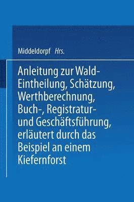 Anleitung zur Wald-Eintheilung, Schtzung, Werthberechnung, Buch-, Registratur- und Geschftsfhrung erlutert durch das Beispiel an einem Kiefernforst 1