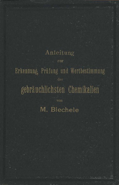 Max Biechele - Anleitung zur Erkennung, Prüfung und Wertbestimmung der gebräuchlichsten Chemikalien für den technischen, analytischen und pharmaceutischen Gebrauch, Häftad