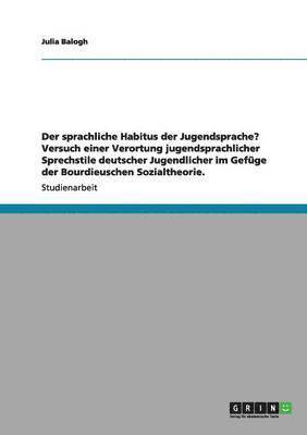 bokomslag Der sprachliche Habitus der Jugendsprache? Versuch einer Verortung jugendsprachlicher Sprechstile deutscher Jugendlicher im Gefge der Bourdieuschen Sozialtheorie.