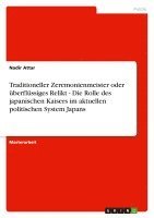 bokomslag Traditioneller Zeremonienmeister Oder Uberflussiges Relikt - Die Rolle Des Japanischen Kaisers Im Aktuellen Politischen System Japans