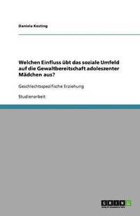 bokomslag Welchen Einfluss ubt das soziale Umfeld auf die Gewaltbereitschaft adoleszenter Madchen aus?