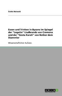 bokomslag Essen und Trinken in Byzanz im Spiegel der Legatio Liudbrands von Cremona und der Gesta Karoli von Notker dem Stammler