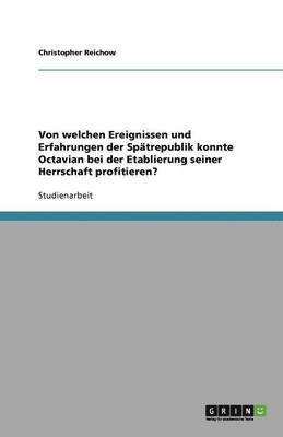 bokomslag Von welchen Ereignissen und Erfahrungen der Spätrepublik konnte Octavian bei der Etablierung seiner Herrschaft profitieren?