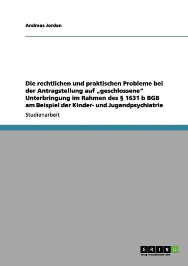 bokomslag Die rechtlichen und praktischen Probleme bei der Antragstellung auf &quot;geschlossene&quot; Unterbringung im Rahmen des  1631 b BGB am Beispiel der Kinder- und Jugendpsychiatrie