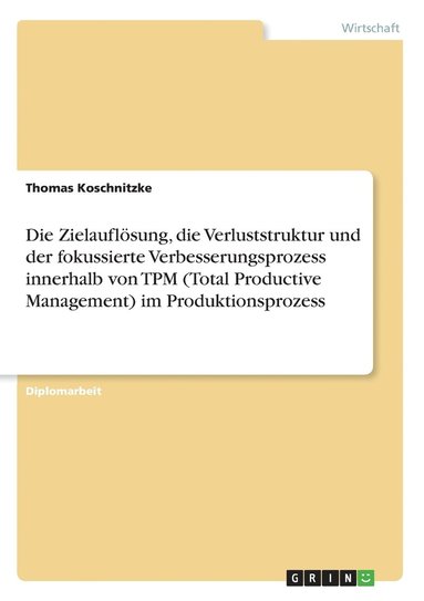 bokomslag Die Zielauflsung, die Verluststruktur und der fokussierte Verbesserungsprozess innerhalb von TPM (Total Productive Management) im Produktionsprozess