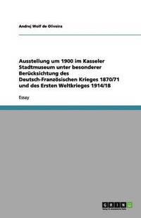 bokomslag Ausstellung um 1900 im Kasseler Stadtmuseum unter besonderer Bercksichtung des Deutsch-Franzsischen Krieges 1870/71 und des Ersten Weltkrieges 1914/18