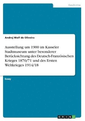 bokomslag Ausstellung um 1900 im Kasseler Stadtmuseum unter besonderer Berücksichtung des Deutsch-Französischen Krieges 1870/71 und des Ersten Weltkrieges 1914/18