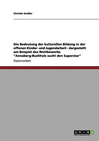 bokomslag Die Bedeutung der kulturellen Bildung in der offenen Kinder- und Jugendarbeit - dargestellt am Beispiel des Wettbewerbs Annaberg-Buchholz sucht den Superstar