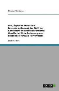 bokomslag Die "doppelte Transition" Lateinamerikas aus der Sicht der Konflikttheorie Ralf Dahrendorfs: Gesellschaftliche Erstarrung und Entpolitisierung als Pulverfässer