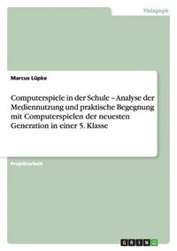 bokomslag Computerspiele in der Schule - Analyse der Mediennutzung und praktische Begegnung mit Computerspielen der neuesten Generation in einer 5. Klasse