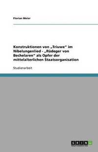 bokomslag Konstruktionen von "Triuwe" im Nibelungenlied - "Rüdeger von Bechelaren" als Opfer der mittelalterlichen Staatsorganisation