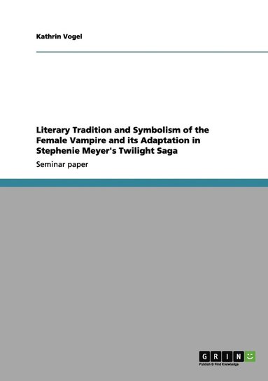 Kathrin Vogel - Literary Tradition and Symbolism of the Female Vampire and its Adaptation in Stephenie Meyer's Twilight Saga, Häftad