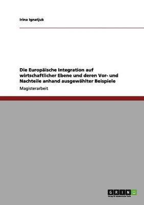 bokomslag Die Europaische Integration Auf Wirtschaftlicher Ebene Und Deren VOR- Und Nachteile Anhand Ausgewahlter Beispiele