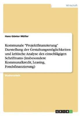 bokomslag Kommunale Projektfinanzierung Darstellung der Gestaltungsmoeglichkeiten und kritische Analyse des einschlagigen Schrifttums (insbesondere Kommunalkredit, Leasing, Fondsfinanzierung)