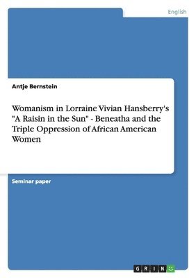 bokomslag Womanism in Lorraine Vivian Hansberry's "A Raisin in the Sun" - Beneatha and the Triple Oppression of African American Women