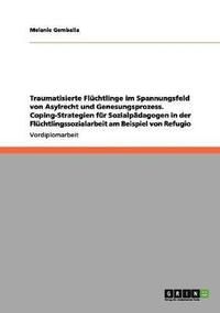 bokomslag Traumatisierte Fluchtlinge Im Spannungsfeld Von Asylrecht Und Genesungsprozess. Coping-Strategien Fur Sozialpadagogen in Der Fluchtlingssozialarbeit Am Beispiel Von Refugio