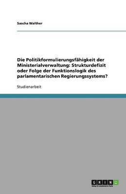 Die Politikformulierungsfähigkeit der Ministerialverwaltung: Strukturdefizit oder Folge der Funktionslogik des parlamentarischen Regierungssystems?