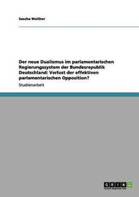 bokomslag Der neue Dualismus im parlamentarischen Regierungssystem der Bundesrepublik Deutschland: Verlust der effektiven parlamentarischen Opposition?