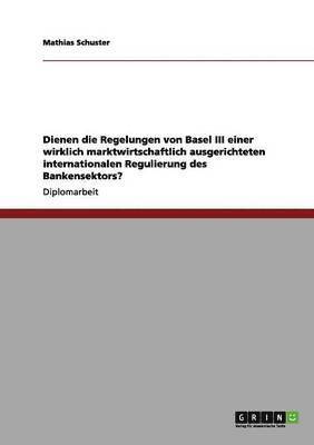 Die Regelungen von Basel III fur eine marktwirtschaftlich ausgerichtete internationale Regulierung des Bankensektors 1