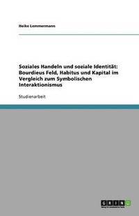 bokomslag Soziales Handeln und soziale Identität: Bourdieus Feld, Habitus und Kapital im Vergleich zum Symbolischen Interaktionismus