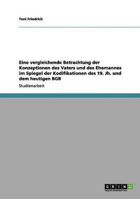 Toni Friedrich - Eine vergleichende Betrachtung der Konzeptionen des Vaters und des Ehemannes im Spiegel der Kodifikationen des 19. Jh. und dem heutigen BGB, Häftad