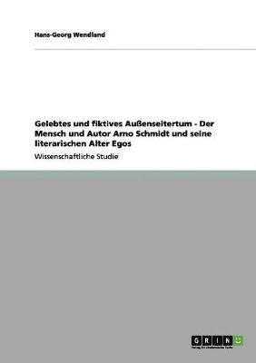 bokomslag Gelebtes und fiktives Außenseitertum - Der Mensch und Autor Arno Schmidt und seine literarischen Alter Egos