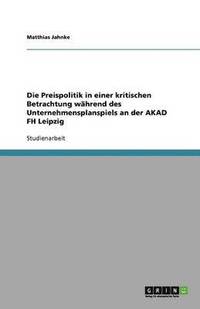 bokomslag Die Preispolitik in einer kritischen Betrachtung wahrend des Unternehmensplanspiels an der AKAD FH Leipzig