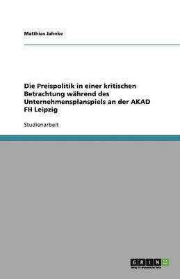 bokomslag Die Preispolitik in einer kritischen Betrachtung wahrend des Unternehmensplanspiels an der AKAD FH Leipzig